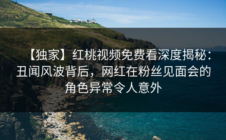 【独家】红桃视频免费看深度揭秘：丑闻风波背后，网红在粉丝见面会的角色异常令人意外