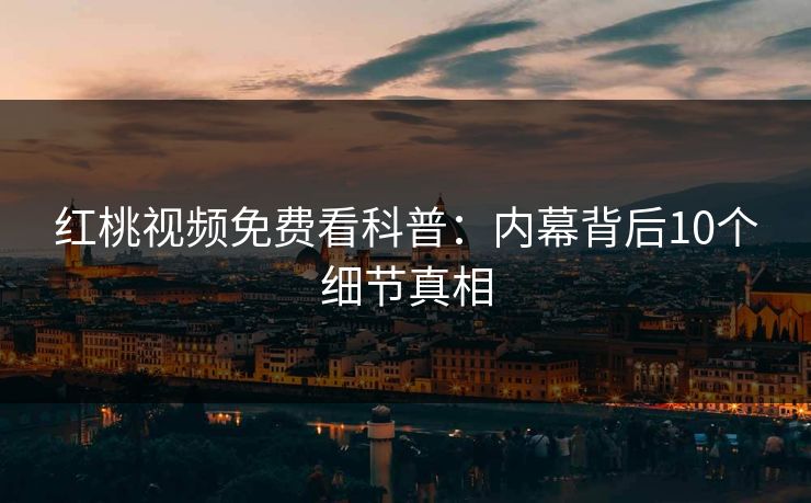 红桃视频免费看科普：内幕背后10个细节真相