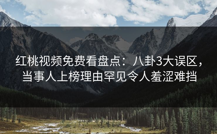 红桃视频免费看盘点：八卦3大误区，当事人上榜理由罕见令人羞涩难挡