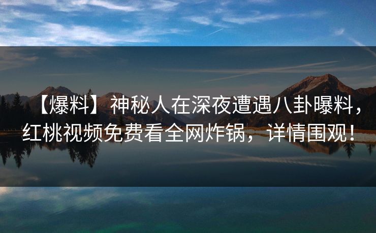 【爆料】神秘人在深夜遭遇八卦曝料,红桃视频免费看全网炸锅,详情围观! 【爆料】神秘人在深夜遭遇八卦曝料,红桃视频免费看全网炸锅,详情围观!