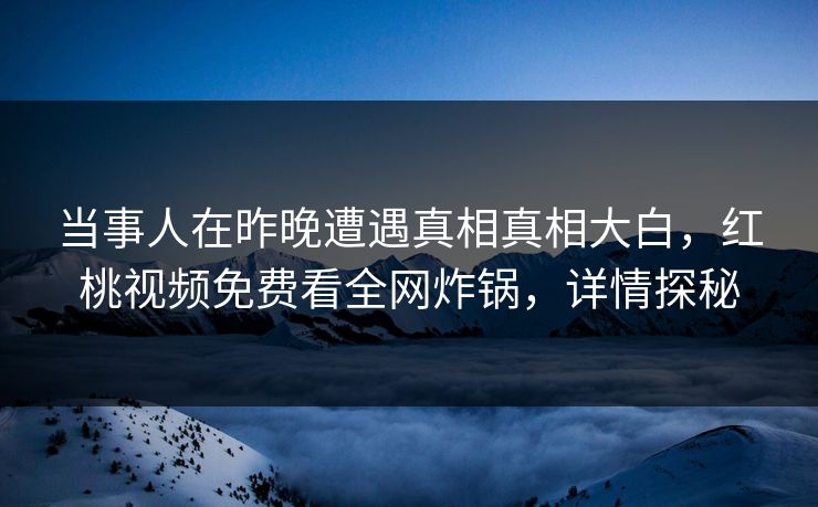 当事人在昨晚遭遇真相真相大白，红桃视频免费看全网炸锅，详情探秘