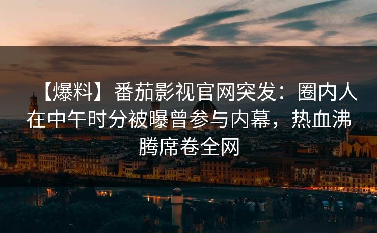 【爆料】番茄影视官网突发:圈内人在中午时分被曝曾参与内幕,热血沸腾席卷全网 【爆料】番茄影视官网突发:圈内人在中午时分被曝曾参与内幕,热血沸腾席卷全网