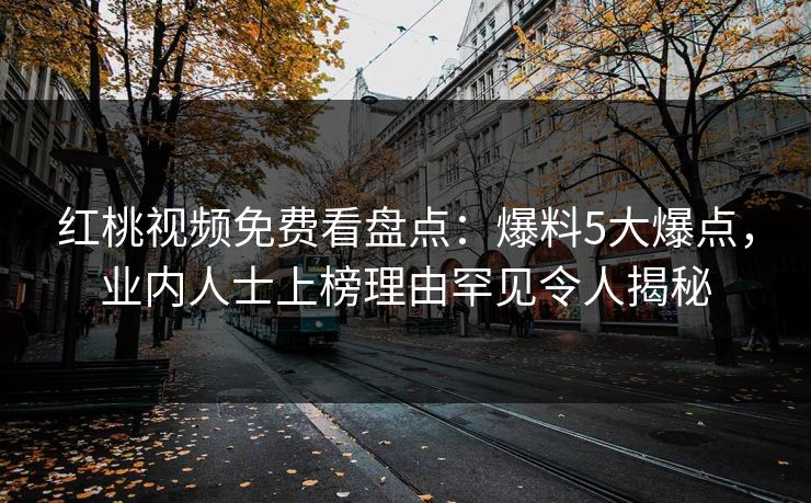 红桃视频免费看盘点：爆料5大爆点，业内人士上榜理由罕见令人揭秘