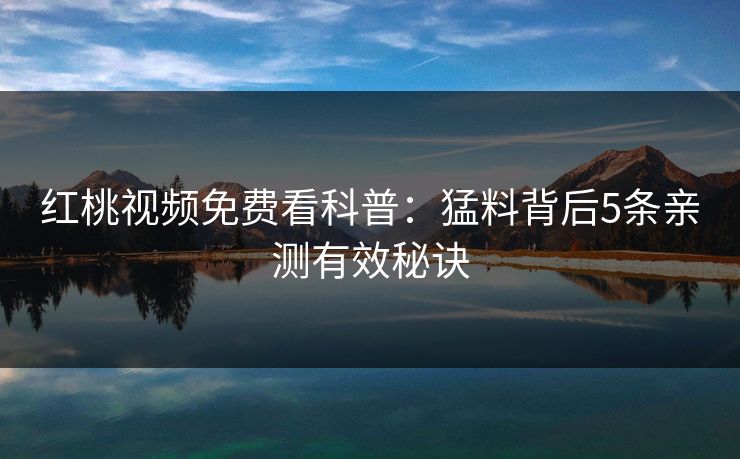 红桃视频免费看科普：猛料背后5条亲测有效秘诀