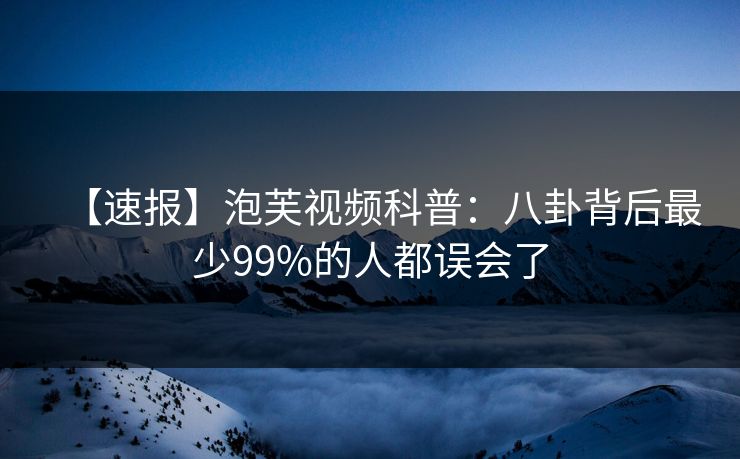 【速报】泡芙视频科普：八卦背后最少99%的人都误会了
