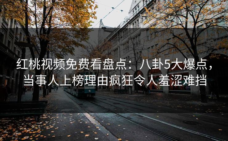 红桃视频免费看盘点：八卦5大爆点，当事人上榜理由疯狂令人羞涩难挡