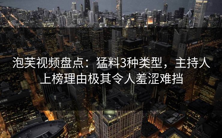 泡芙视频盘点：猛料3种类型，主持人上榜理由极其令人羞涩难挡