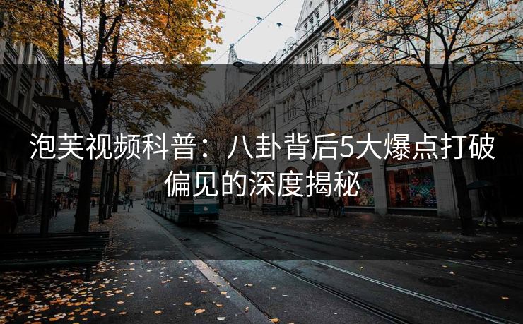 泡芙视频科普：八卦背后5大爆点打破偏见的深度揭秘
