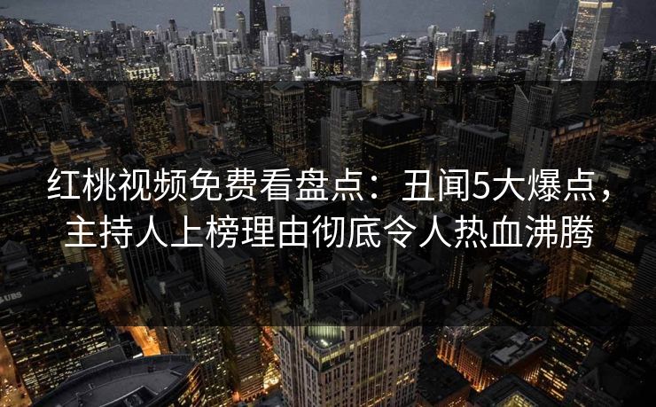红桃视频免费看盘点：丑闻5大爆点，主持人上榜理由彻底令人热血沸腾