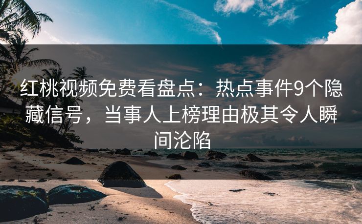 红桃视频免费看盘点：热点事件9个隐藏信号，当事人上榜理由极其令人瞬间沦陷