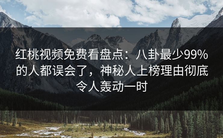 红桃视频免费看盘点：八卦最少99%的人都误会了，神秘人上榜理由彻底令人轰动一时