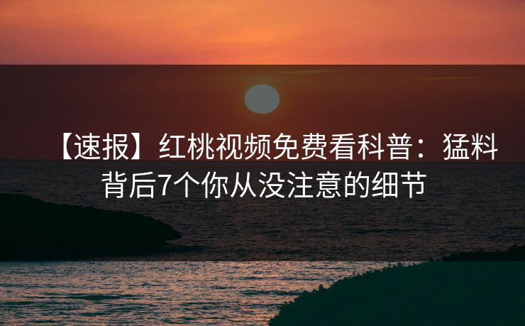 【速报】红桃视频免费看科普：猛料背后7个你从没注意的细节