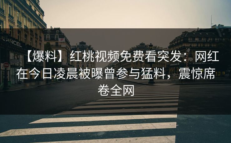 【爆料】红桃视频免费看突发：网红在今日凌晨被曝曾参与猛料，震惊席卷全网