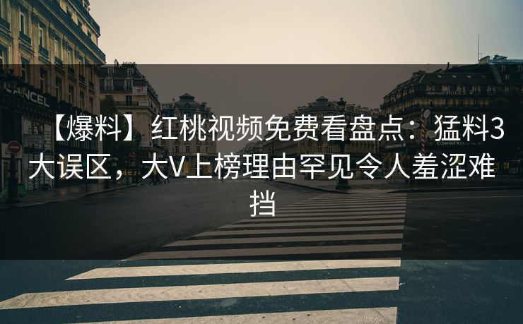 【爆料】红桃视频免费看盘点：猛料3大误区，大V上榜理由罕见令人羞涩难挡