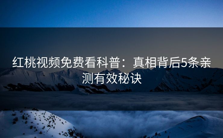 红桃视频免费看科普：真相背后5条亲测有效秘诀