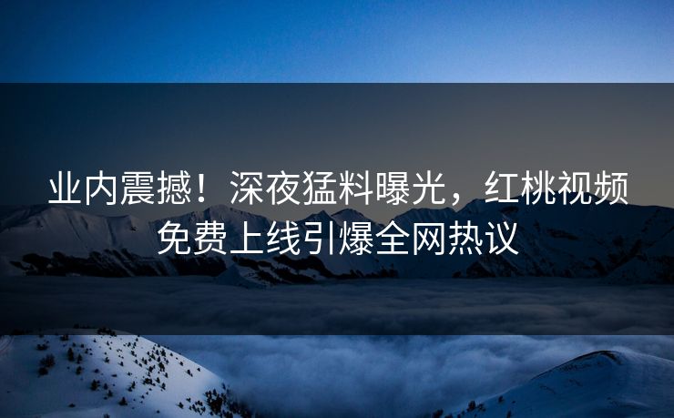 业内震撼！深夜猛料曝光，红桃视频免费上线引爆全网热议