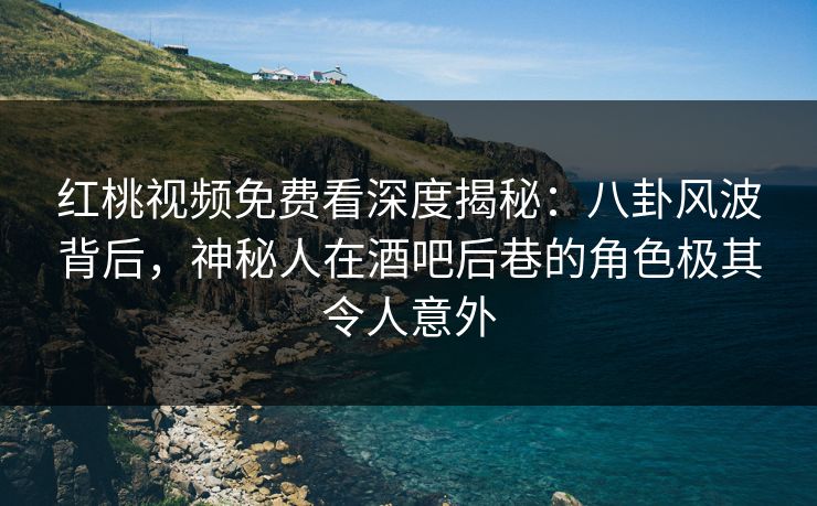 红桃视频免费看深度揭秘：八卦风波背后，神秘人在酒吧后巷的角色极其令人意外