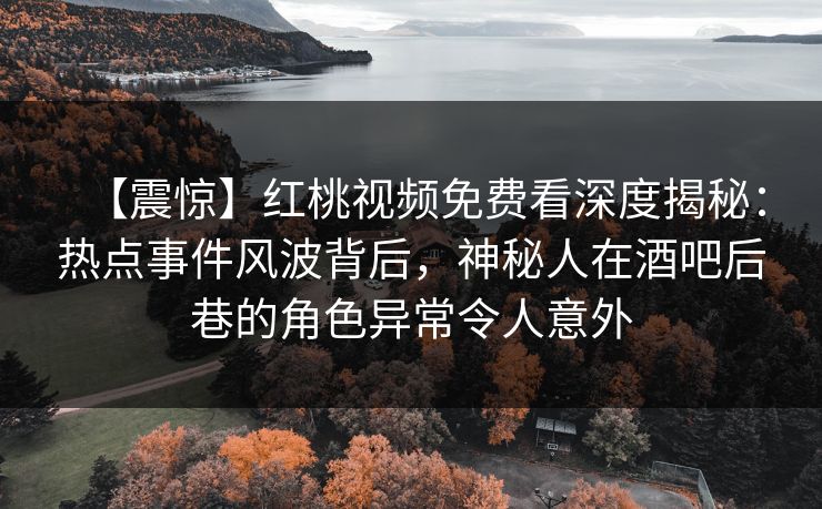 【震惊】红桃视频免费看深度揭秘：热点事件风波背后，神秘人在酒吧后巷的角色异常令人意外