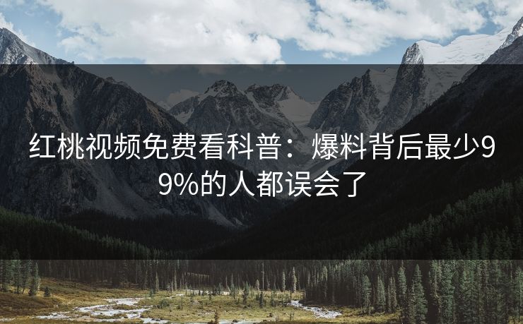 红桃视频免费看科普：爆料背后最少99%的人都误会了