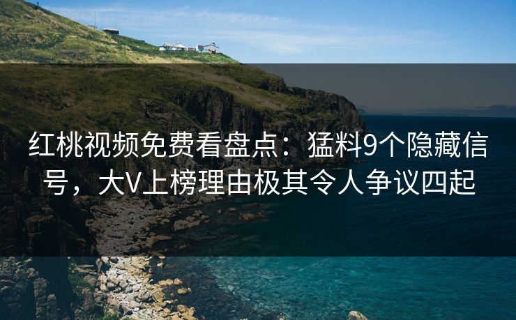 红桃视频免费看盘点：猛料9个隐藏信号，大V上榜理由极其令人争议四起