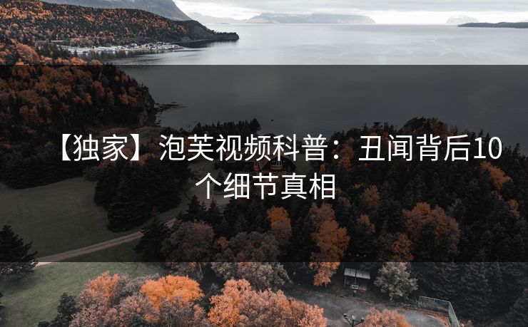 【独家】泡芙视频科普：丑闻背后10个细节真相