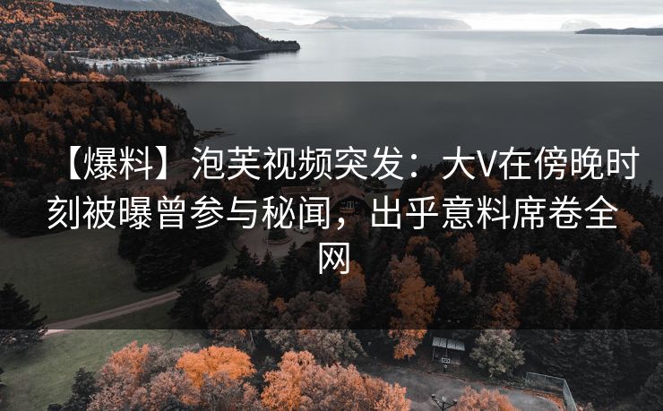 【爆料】泡芙视频突发：大V在傍晚时刻被曝曾参与秘闻，出乎意料席卷全网