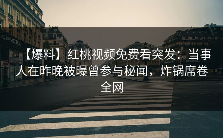 【爆料】红桃视频免费看突发：当事人在昨晚被曝曾参与秘闻，炸锅席卷全网