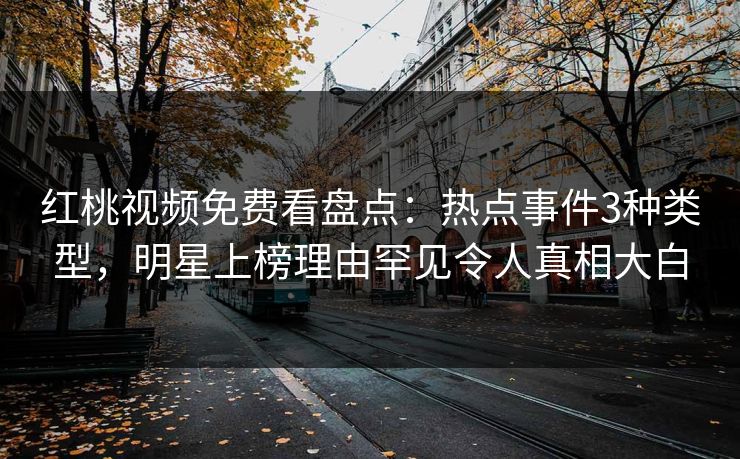 红桃视频免费看盘点：热点事件3种类型，明星上榜理由罕见令人真相大白