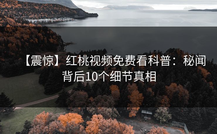 【震惊】红桃视频免费看科普：秘闻背后10个细节真相