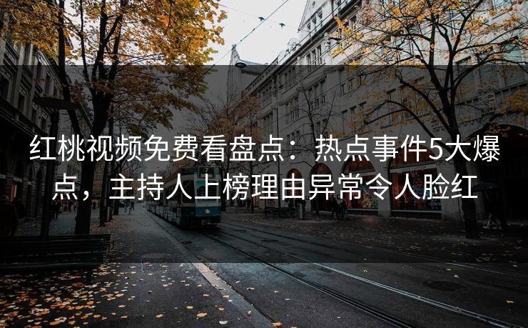 红桃视频免费看盘点：热点事件5大爆点，主持人上榜理由异常令人脸红