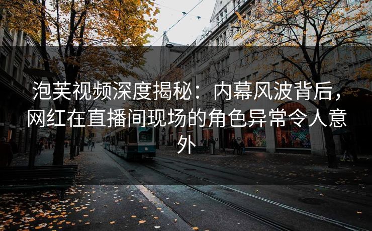 泡芙视频深度揭秘：内幕风波背后，网红在直播间现场的角色异常令人意外