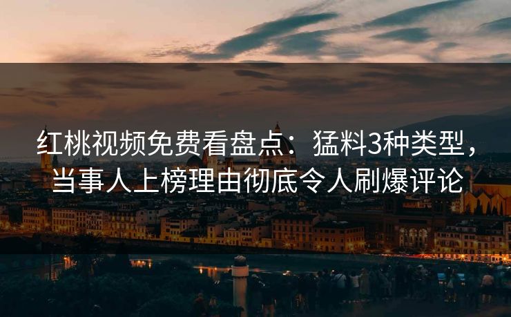 红桃视频免费看盘点：猛料3种类型，当事人上榜理由彻底令人刷爆评论
