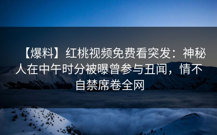 【爆料】红桃视频免费看突发：神秘人在中午时分被曝曾参与丑闻，情不自禁席卷全网