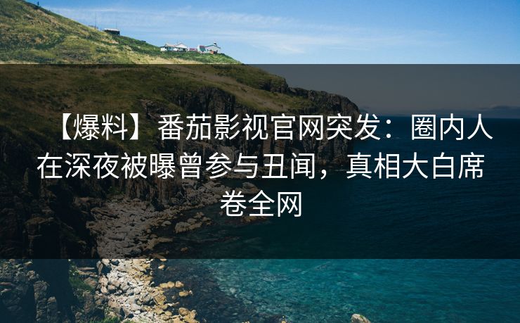 【爆料】番茄影视官网突发：圈内人在深夜被曝曾参与丑闻，真相大白席卷全网