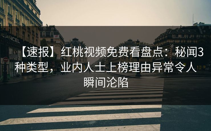 【速报】红桃视频免费看盘点：秘闻3种类型，业内人士上榜理由异常令人瞬间沦陷