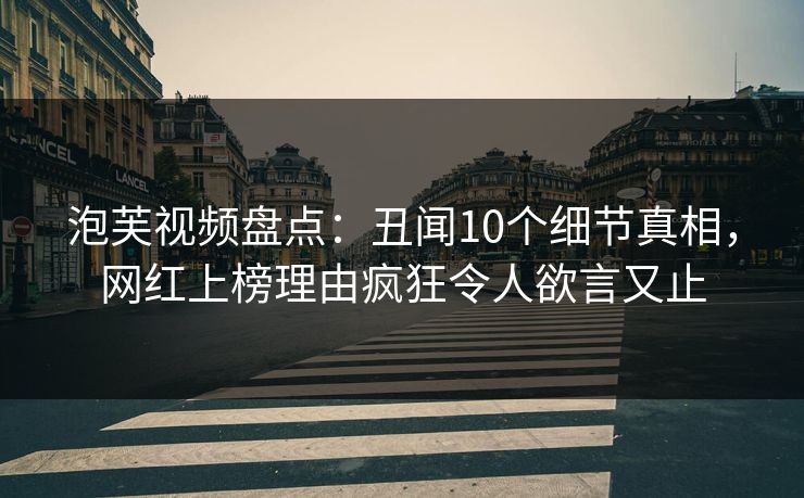 泡芙视频盘点：丑闻10个细节真相，网红上榜理由疯狂令人欲言又止