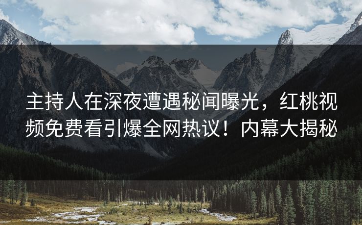 主持人在深夜遭遇秘闻曝光,红桃视频免费看引爆全网热议!内幕大揭秘 主持人在深夜遭遇秘闻曝光,红桃视频免费看引爆全网热议!内幕大揭秘