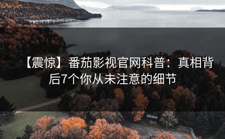 【震惊】番茄影视官网科普：真相背后7个你从未注意的细节