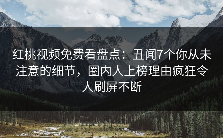 红桃视频免费看盘点：丑闻7个你从未注意的细节，圈内人上榜理由疯狂令人刷屏不断