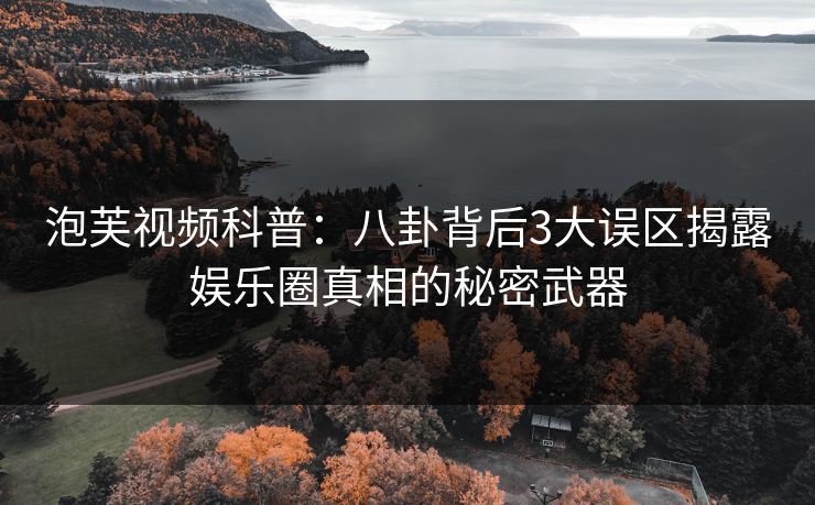 泡芙视频科普：八卦背后3大误区揭露娱乐圈真相的秘密武器