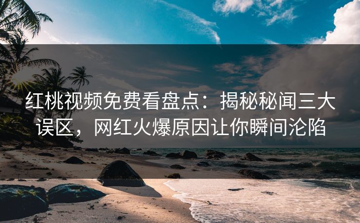 红桃视频免费看盘点：揭秘秘闻三大误区，网红火爆原因让你瞬间沦陷