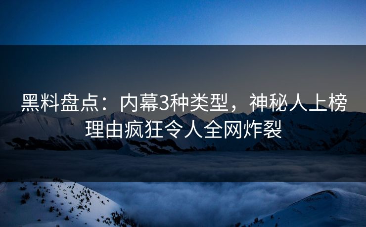 黑料盘点：内幕3种类型，神秘人上榜理由疯狂令人全网炸裂