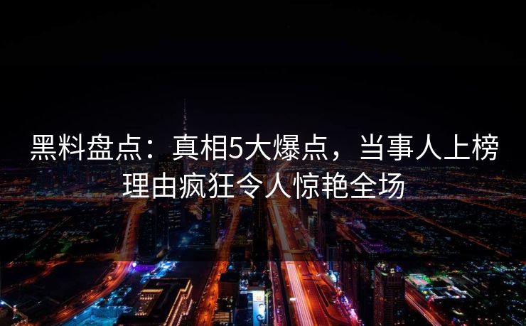 黑料盘点：真相5大爆点，当事人上榜理由疯狂令人惊艳全场