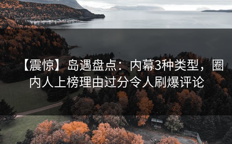 【震惊】岛遇盘点：内幕3种类型，圈内人上榜理由过分令人刷爆评论