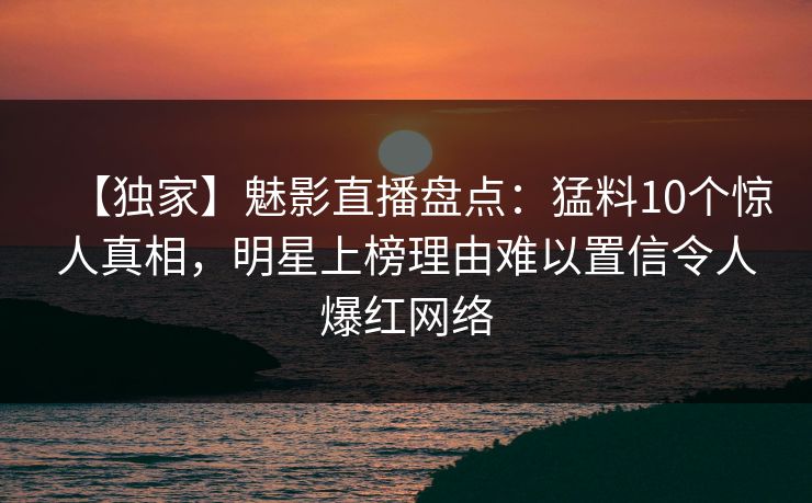 【独家】魅影直播盘点：猛料10个惊人真相，明星上榜理由难以置信令人爆红网络