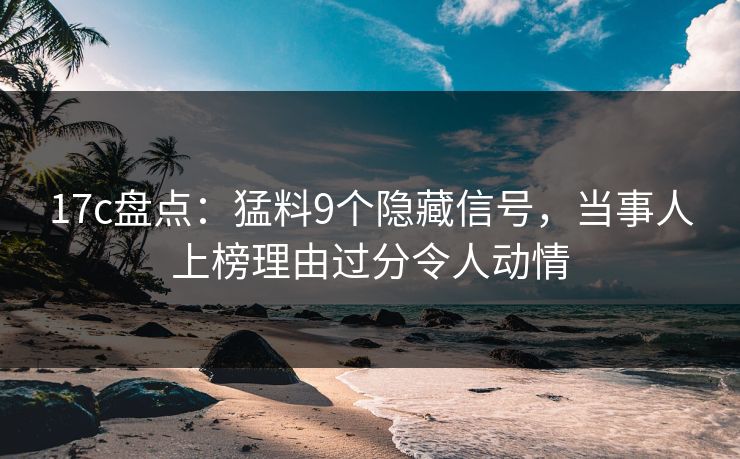 17c盘点：猛料9个隐藏信号，当事人上榜理由过分令人动情