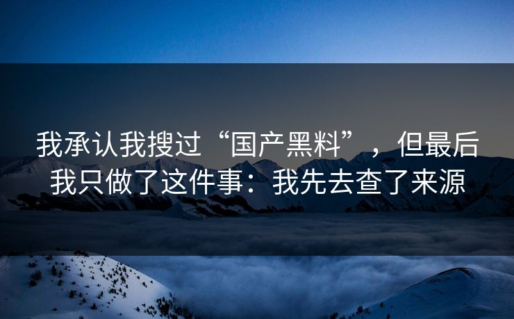 我承认我搜过“国产黑料”，但最后我只做了这件事：我先去查了来源