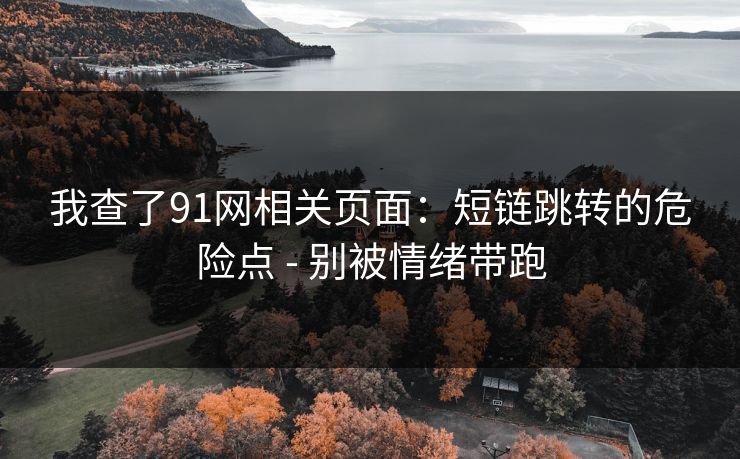 我查了91网相关页面：短链跳转的危险点 - 别被情绪带跑