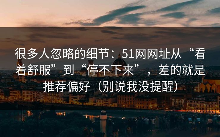 很多人忽略的细节：51网网址从“看着舒服”到“停不下来”，差的就是推荐偏好（别说我没提醒）