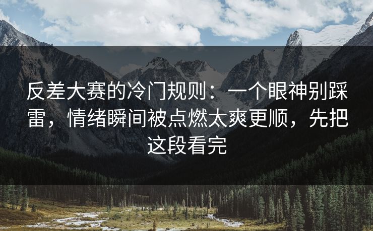 反差大赛的冷门规则:一个眼神别踩雷,情绪瞬间被点燃太爽更顺,先把这段看完 反差大赛的冷门规则:一个眼神别踩雷,情绪瞬间被点燃太爽更顺,先把这段看完